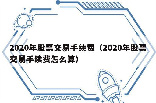 2020年股票交易手续费（2020年股票交易手续费怎么算）