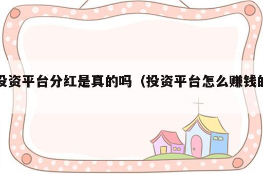 投资平台分红是真的吗（投资平台怎么赚钱的）