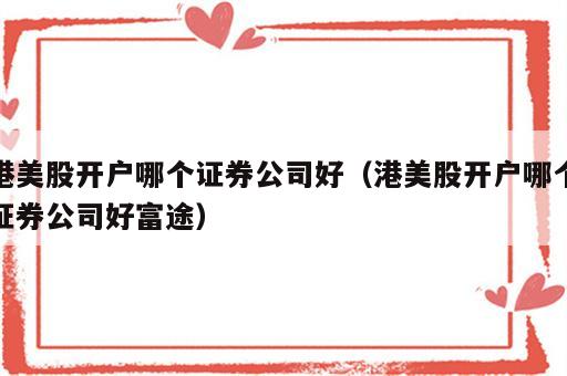 港美股开户哪个证券公司好（港美股开户哪个证券公司好富途）