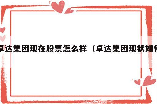 卓达集团现在股票怎么样（卓达集团现状如何）