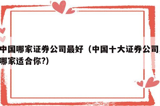 中国哪家证券公司最好（中国十大证券公司,哪家适合你?）