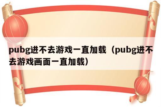 pubg进不去游戏一直加载（pubg进不去游戏画面一直加载）