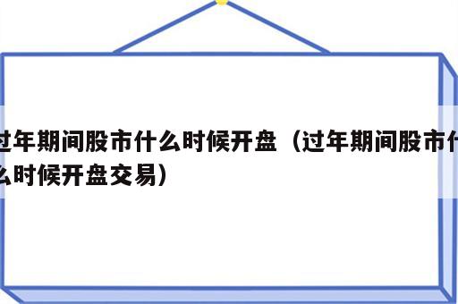 过年期间股市什么时候开盘（过年期间股市什么时候开盘交易）
