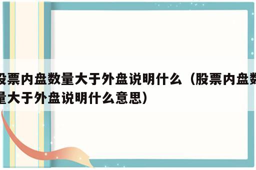 股票内盘数量大于外盘说明什么（股票内盘数量大于外盘说明什么意思）