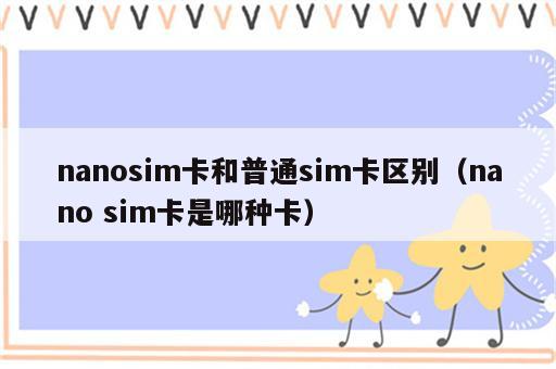 nanosim卡和普通sim卡区别（nano sim卡是哪种卡）