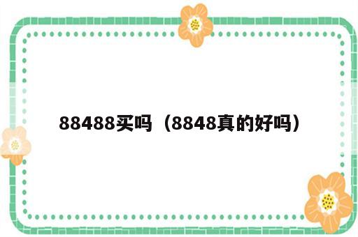 88488买吗（8848真的好吗）