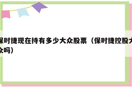 保时捷现在持有多少大众股票（保时捷控股大众吗）