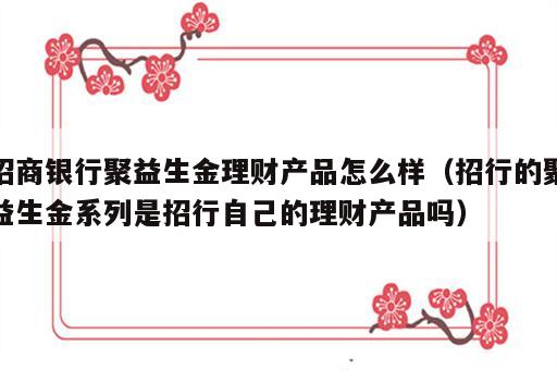 招商银行聚益生金理财产品怎么样（招行的聚益生金系列是招行自己的理财产品吗）