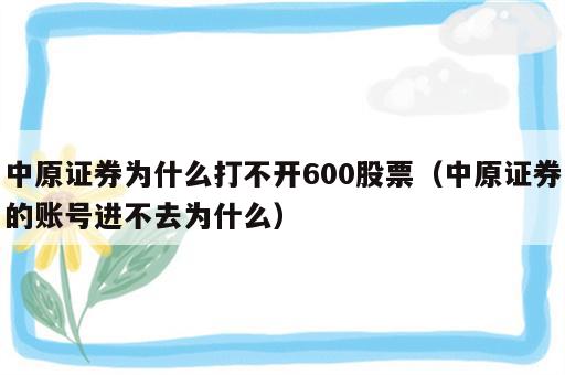 中原证券为什么打不开600股票（中原证券的账号进不去为什么）