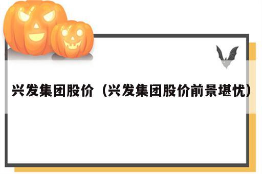兴发集团股价（兴发集团股价前景堪忧）