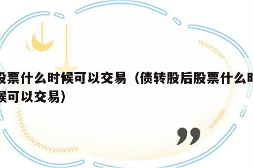 股票什么时候可以交易（债转股后股票什么时候可以交易）