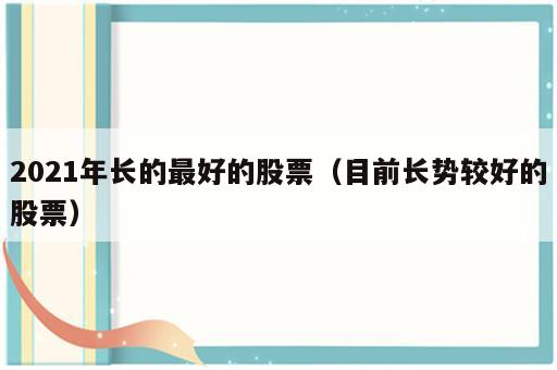 2021年长的最好的股票（目前长势较好的股票）