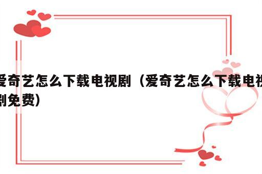 爱奇艺怎么下载电视剧（爱奇艺怎么下载电视剧免费）