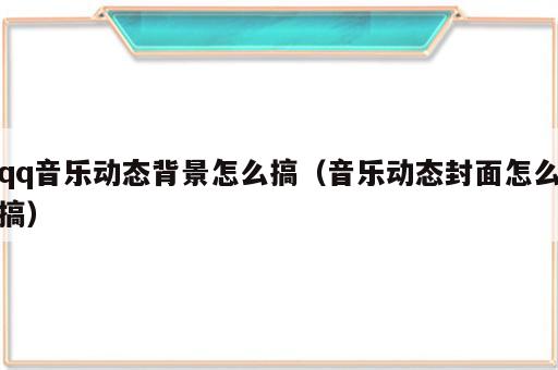 qq音乐动态背景怎么搞（音乐动态封面怎么搞）