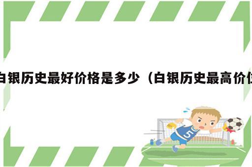 白银历史最好价格是多少（白银历史最高价位）