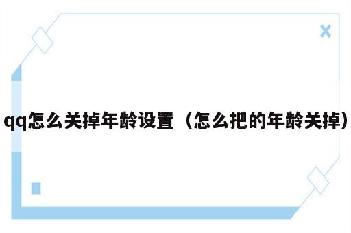 qq怎么关掉年龄设置（怎么把的年龄关掉）
