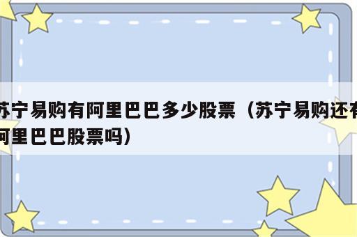 苏宁易购有阿里巴巴多少股票（苏宁易购还有阿里巴巴股票吗）