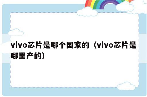 vivo芯片是哪个国家的（vivo芯片是哪里产的）