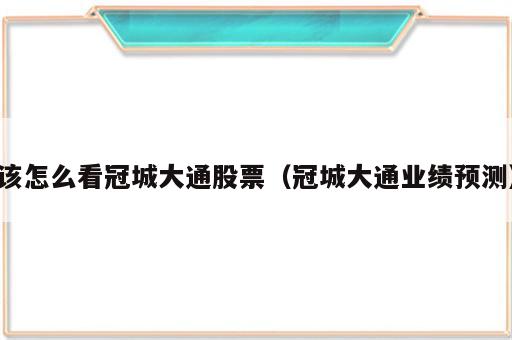 该怎么看冠城大通股票（冠城大通业绩预测）