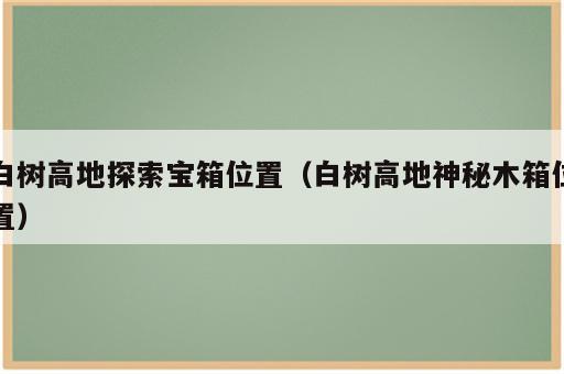 白树高地探索宝箱位置（白树高地神秘木箱位置）