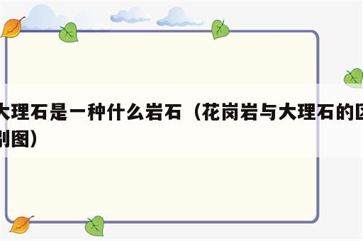 大理石是一种什么岩石（花岗岩与大理石的区别图）