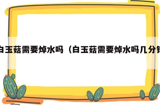 白玉菇需要焯水吗（白玉菇需要焯水吗几分钟）