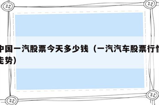 中国一汽股票今天多少钱（一汽汽车股票行情走势）