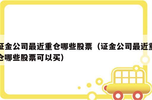 证金公司最近重仓哪些股票（证金公司最近重仓哪些股票可以买）