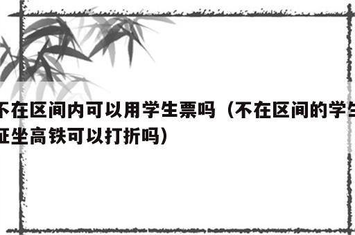 不在区间内可以用学生票吗（不在区间的学生证坐高铁可以打折吗）
