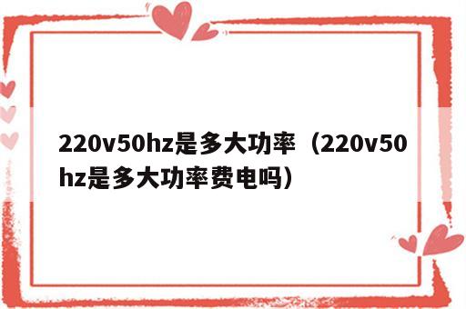 220v50hz是多大功率（220v50hz是多大功率费电吗）