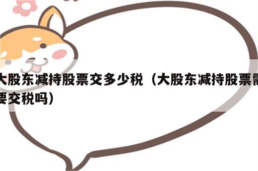大股东减持股票交多少税（大股东减持股票需要交税吗）