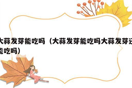 大蒜发芽能吃吗（大蒜发芽能吃吗大蒜发芽还能吃吗）