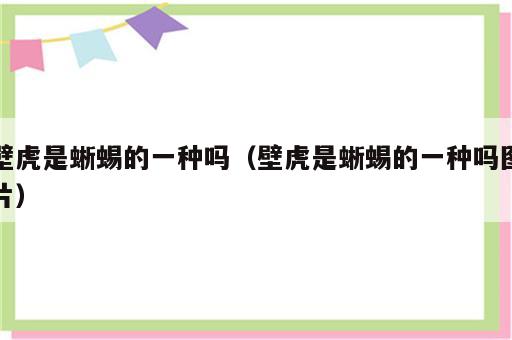 壁虎是蜥蜴的一种吗（壁虎是蜥蜴的一种吗图片）