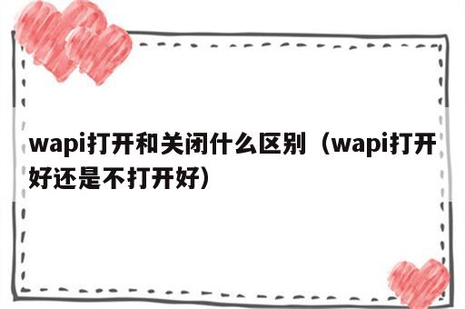 wapi打开和关闭什么区别（wapi打开好还是不打开好）