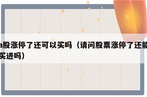 a股涨停了还可以买吗（请问股票涨停了还能买进吗）