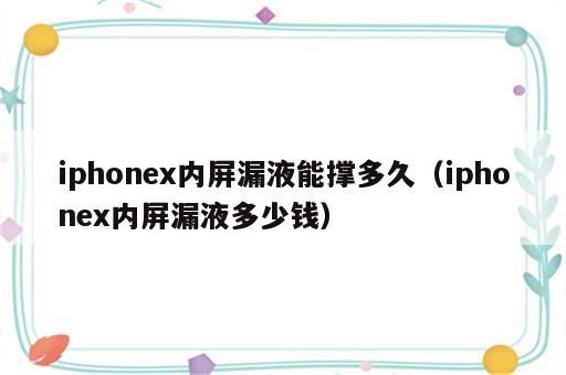 iphonex内屏漏液能撑多久（iphonex内屏漏液多少钱）