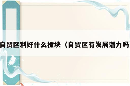 自贸区利好什么板块（自贸区有发展潜力吗）