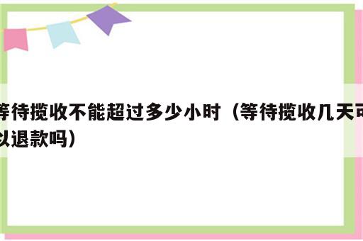 等待揽收不能超过多少小时（等待揽收几天可以退款吗）