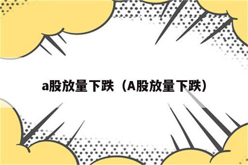 a股放量下跌（A股放量下跌）