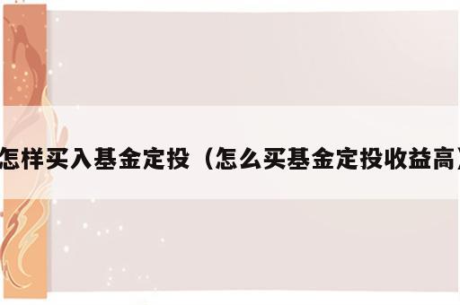 怎样买入基金定投（怎么买基金定投收益高）