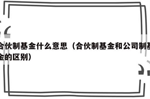 合伙制基金什么意思（合伙制基金和公司制基金的区别）