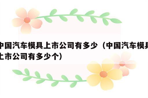 中国汽车模具上市公司有多少（中国汽车模具上市公司有多少个）