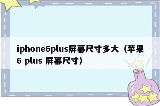 iphone6plus屏幕尺寸多大（苹果6 plus 屏幕尺寸）