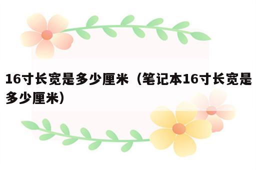 16寸长宽是多少厘米（笔记本16寸长宽是多少厘米）