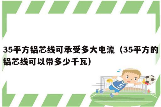 35平方铝芯线可承受多大电流（35平方的铝芯线可以带多少千瓦）