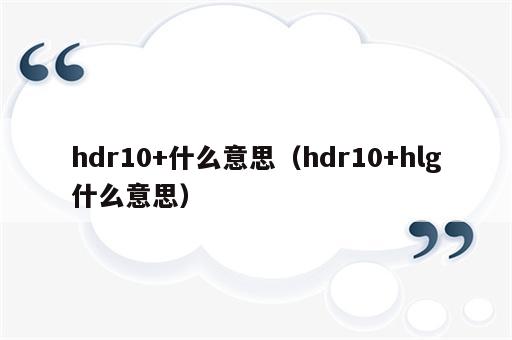 hdr10+什么意思（hdr10+hlg什么意思）