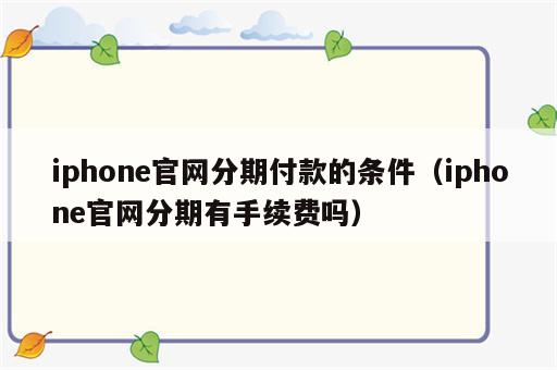 iphone官网分期付款的条件（iphone官网分期有手续费吗）