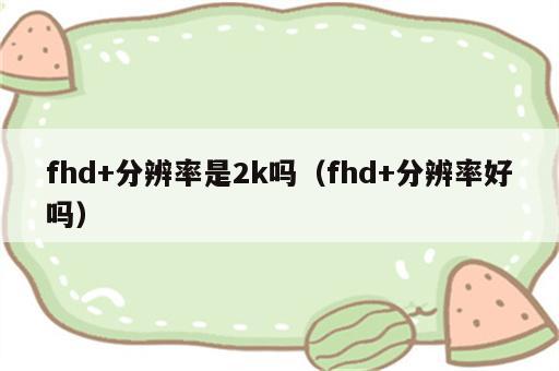 fhd+分辨率是2k吗（fhd+分辨率好吗）