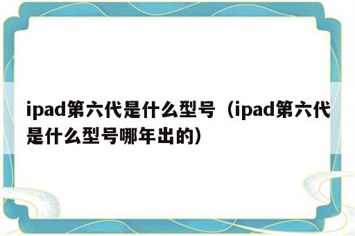 ipad第六代是什么型号（ipad第六代是什么型号哪年出的）