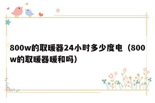 800w的取暖器24小时多少度电（800w的取暖器暖和吗）